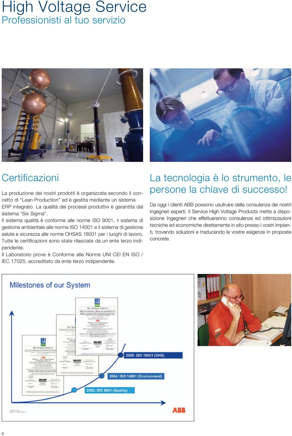 Il sistema qualità è conforme alle norme ISO 9001, il sistema di gestione ambientale alle norme ISO 14001 e il sistema di gestione salute e sicurezza alle norme OHSAS 18001 per i luoghi di lavoro.