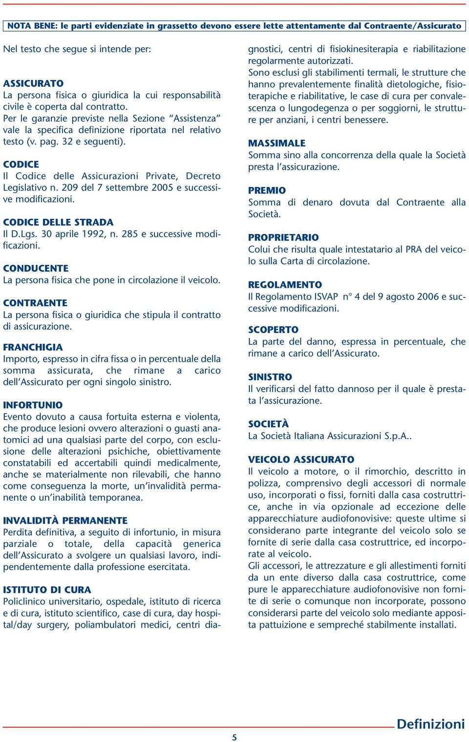 CODICE Il Codice delle Assicurazioni Private, Decreto Legislativo n. 209 del 7 settembre 2005 e successive modificazioni. CODICE DELLE STRADA Il D.Lgs. 30 aprile 1992, n.