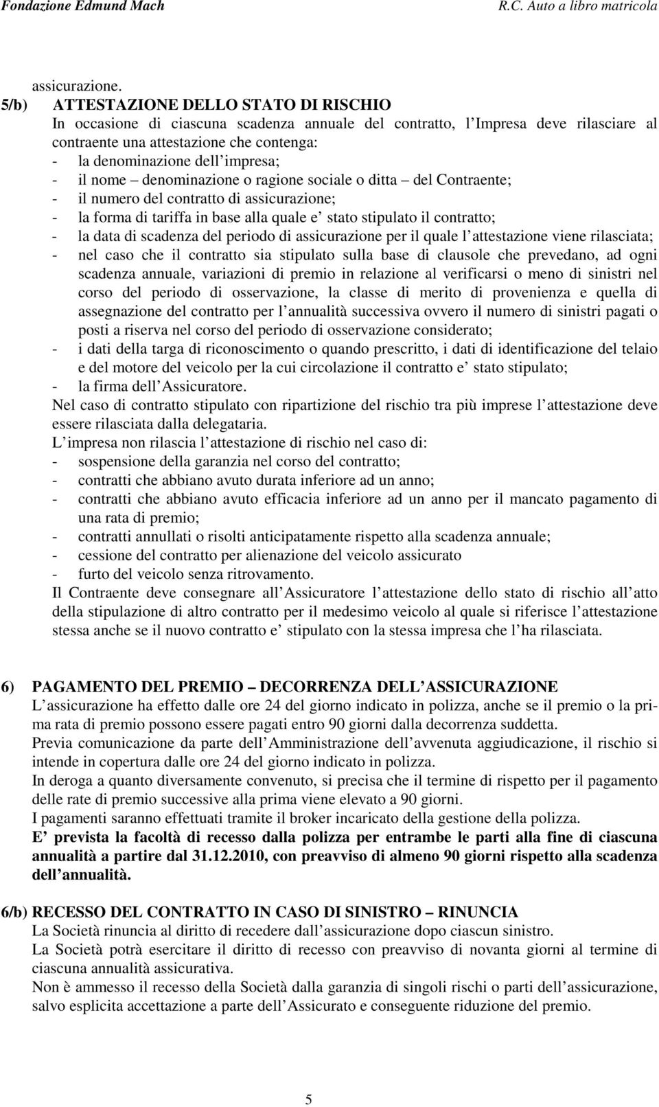 impresa; - il nome denominazione o ragione sociale o ditta del Contraente; - il numero del contratto di assicurazione; - la forma di tariffa in base alla quale e stato stipulato il contratto; - la