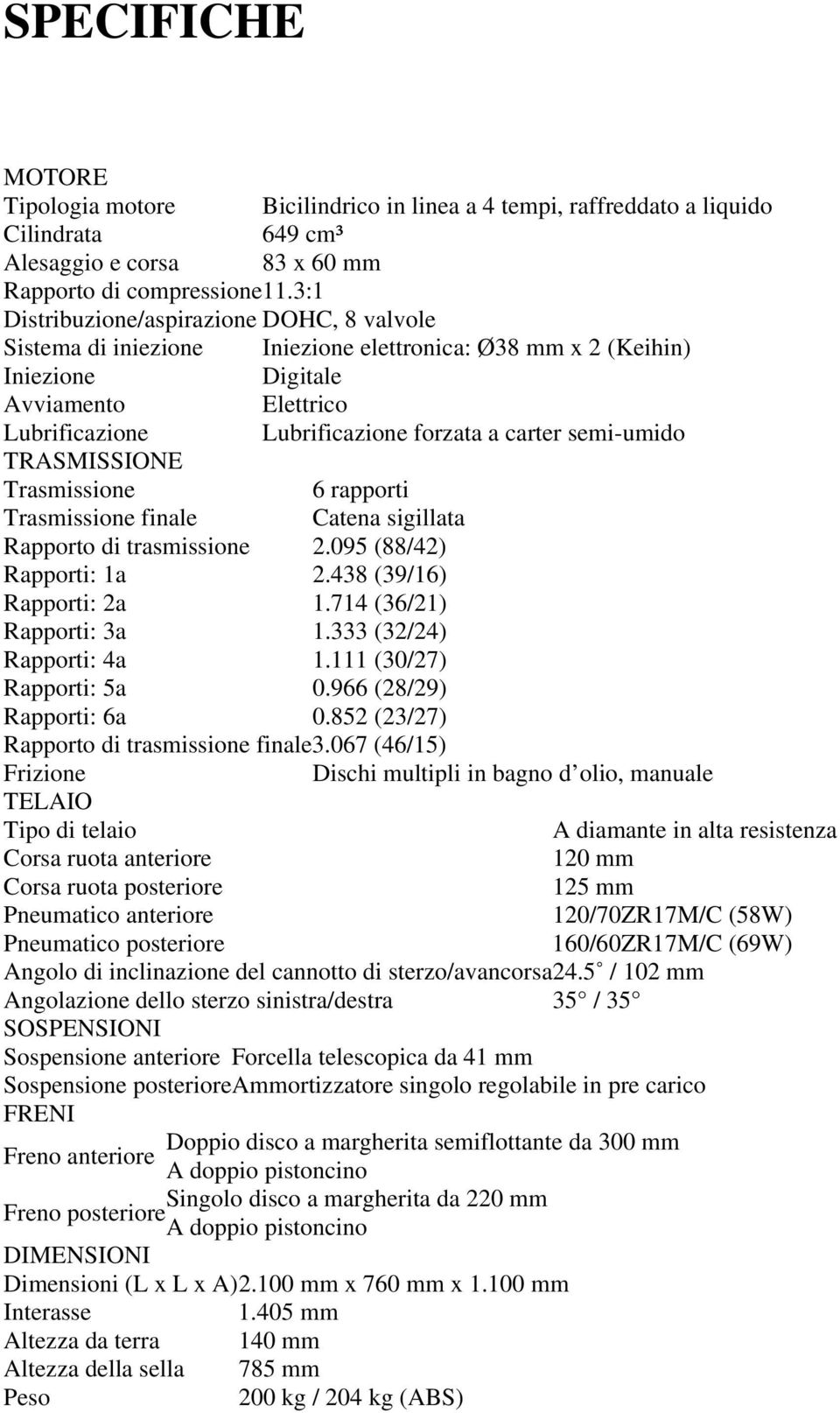 semi-umido TRASMISSIONE Trasmissione 6 rapporti Trasmissione finale Catena sigillata Rapporto di trasmissione 2.095 (88/42) Rapporti: 1a 2.438 (39/16) Rapporti: 2a 1.714 (36/21) Rapporti: 3a 1.