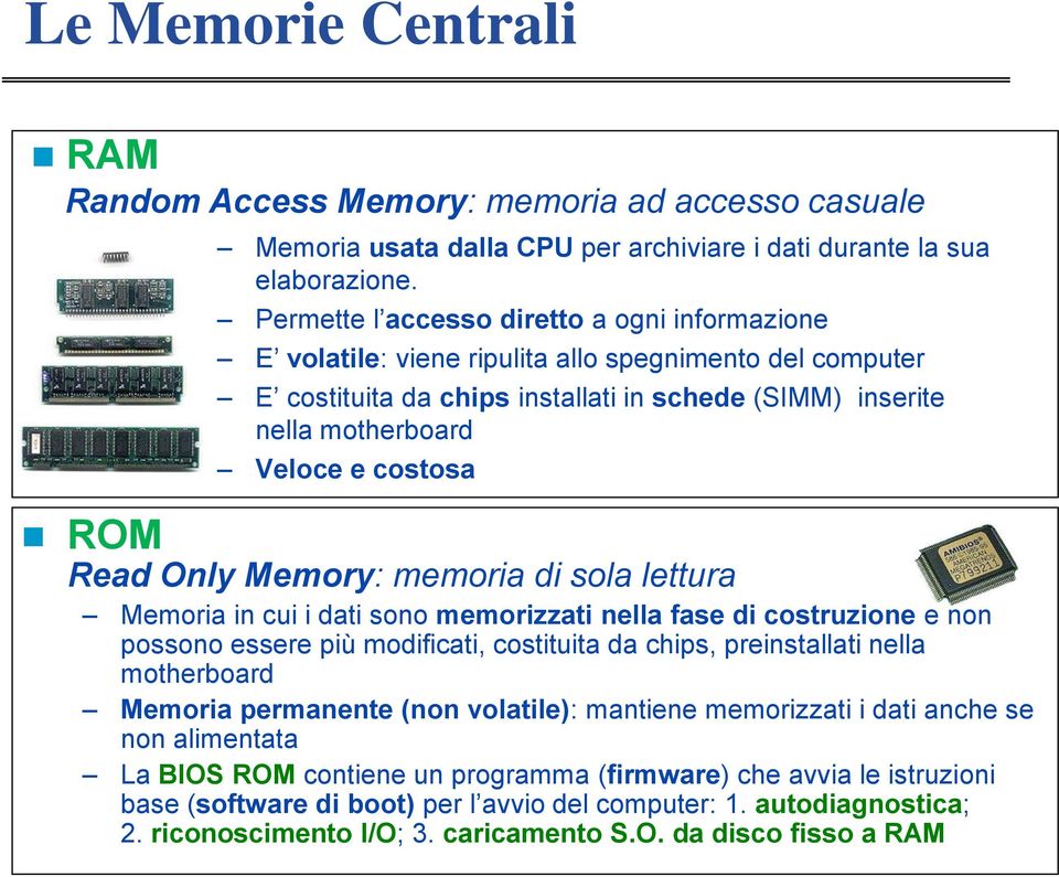 ROM Read Only Memory: memoria di sola lettura Memoria in cui i dati sono memorizzati nella fase di costruzione e non possono essere più modificati, costituita da chips, preinstallati nella