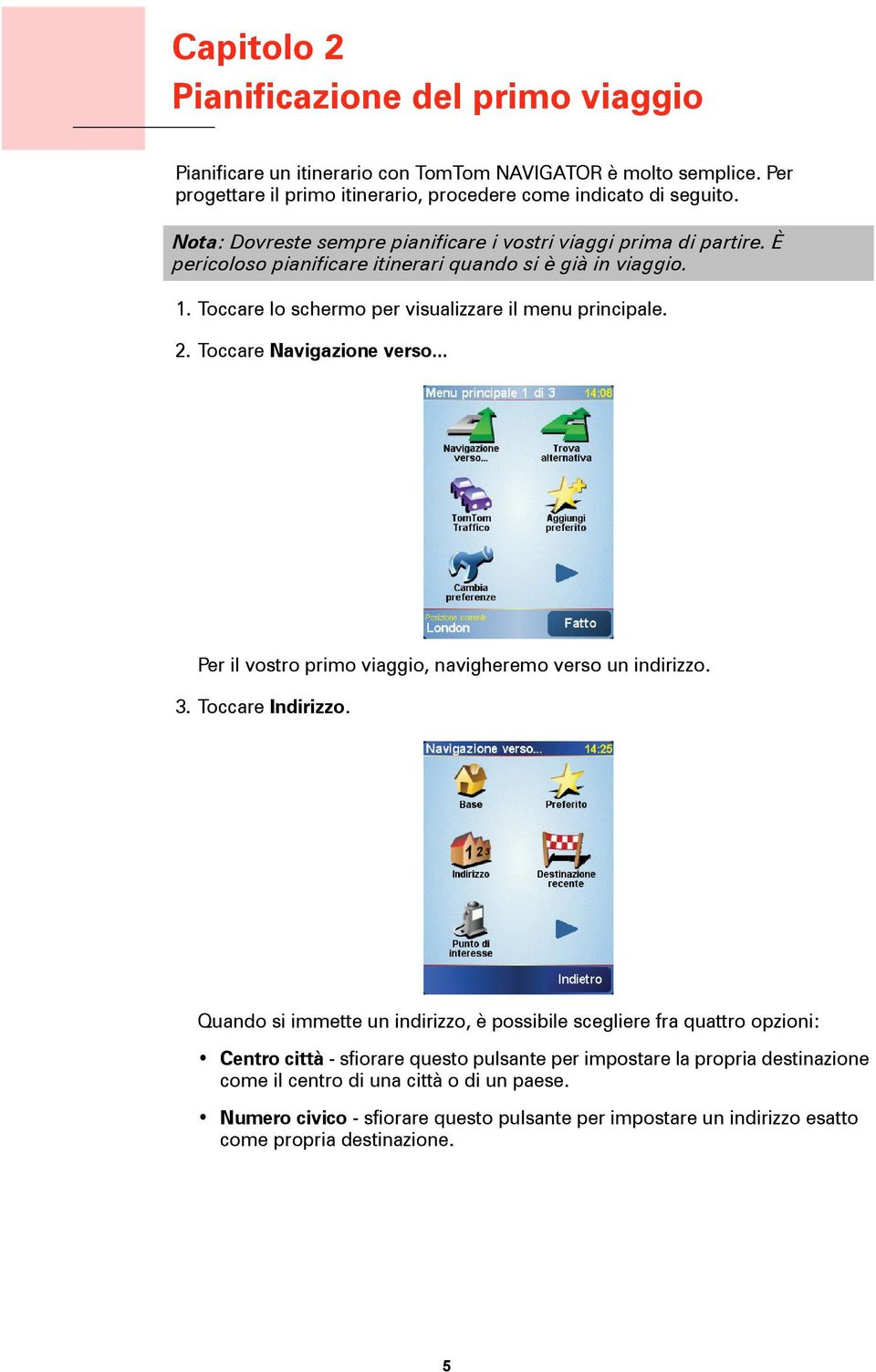 È pericoloso pianificare itinerari quando si è già in viaggio. 1. Toccare lo schermo per visualizzare il menu principale. 2. Toccare Navigazione verso.