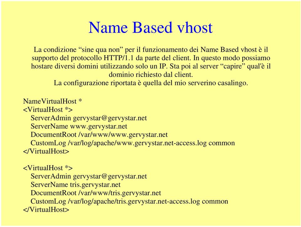 La configurazione riportata è quella del mio serverino casalingo. NameVirtualHost * <VirtualHost *> ServerAdmin gervystar@gervystar.net ServerName www.gervystar.net DocumentRoot /var/www/www.