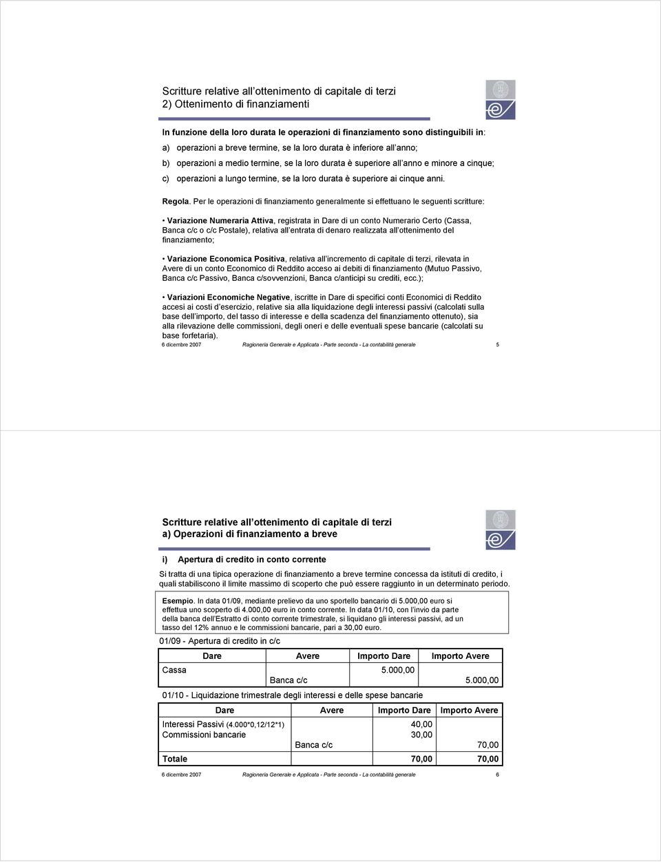 Per le operazioni di finanziamento generalmente si effettuano le seguenti scritture: Variazione Numeraria Attiva, registrata in di un conto Numerario Certo (Cassa, Banca c/c o c/c Postale), relativa