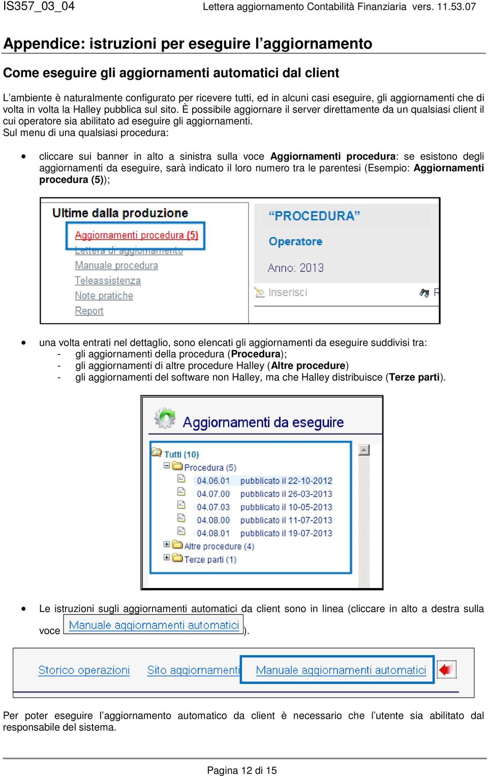 Sul menu di una qualsiasi procedura: cliccare sui banner in alto a sinistra sulla voce Aggiornamenti procedura: se esistono degli aggiornamenti da eseguire, sarà indicato il loro numero tra le