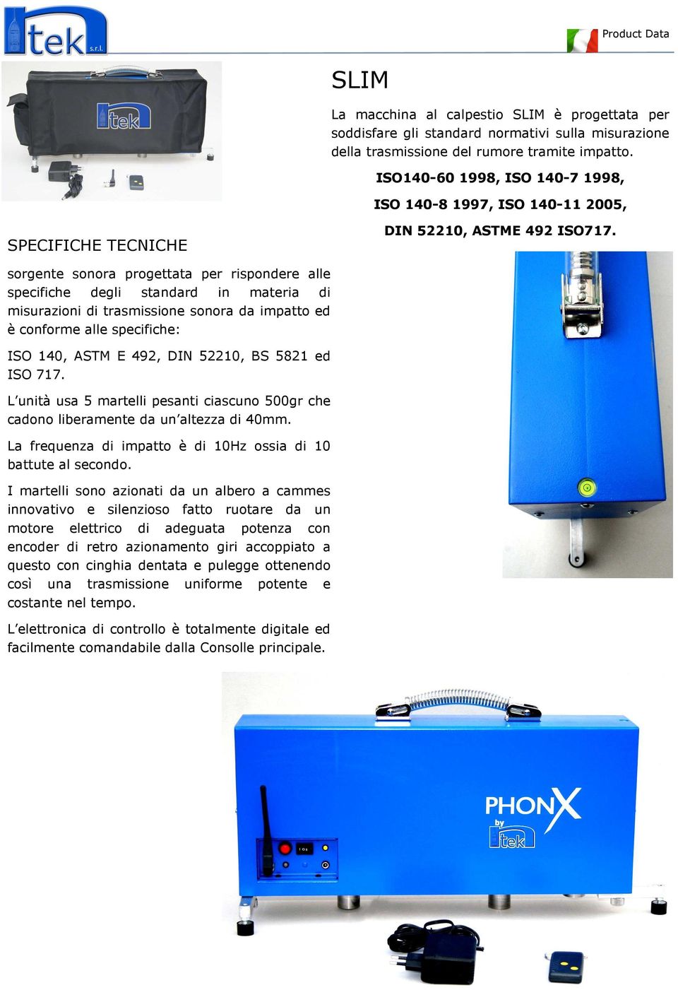 sorgente sonora progettata per rispondere alle specifiche degli standard in materia di misurazioni di trasmissione sonora da impatto ed è conforme alle specifiche: ISO 140, ASTM E 492, DIN 52210, BS