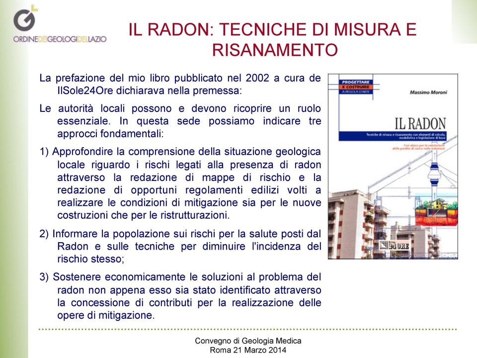 In questa sede possiamo indicare tre approcci fondamentali: 1) Approfondire la comprensione della situazione geologica locale riguardo i rischi legati alla presenza di radon attraverso la redazione