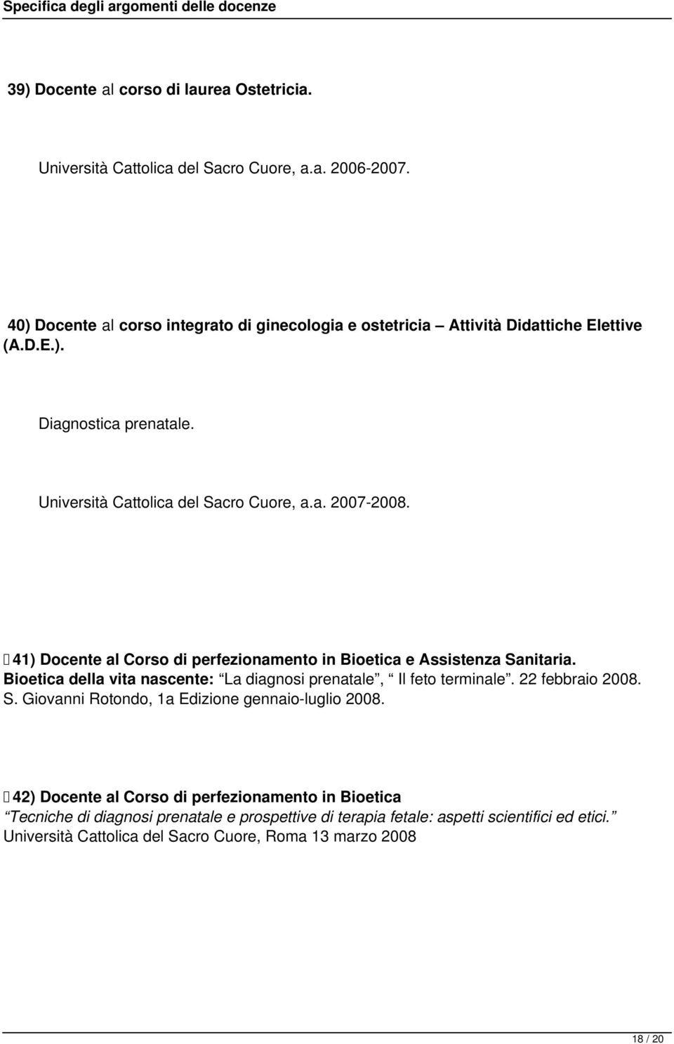 41) Docente al Corso di perfezionamento in Bioetica e Assistenza Sanitaria. Bioetica della vita nascente: La diagnosi prenatale, Il feto terminale. 22 febbraio 2008. S. Giovanni Rotondo, 1a Edizione gennaio-luglio 2008.