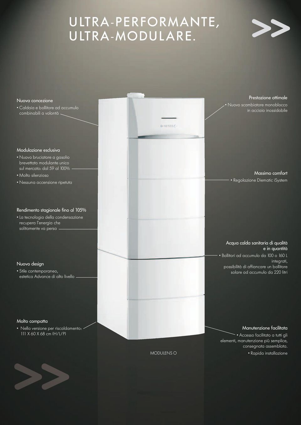 brevettato modulante unico sul mercato: dal 59 al 100% Molto silenzioso Nessuna accensione ripetuta Massimo comfort Regolazione Diematic isystem Rendimento stagionale fi no al 105% La tecnologia