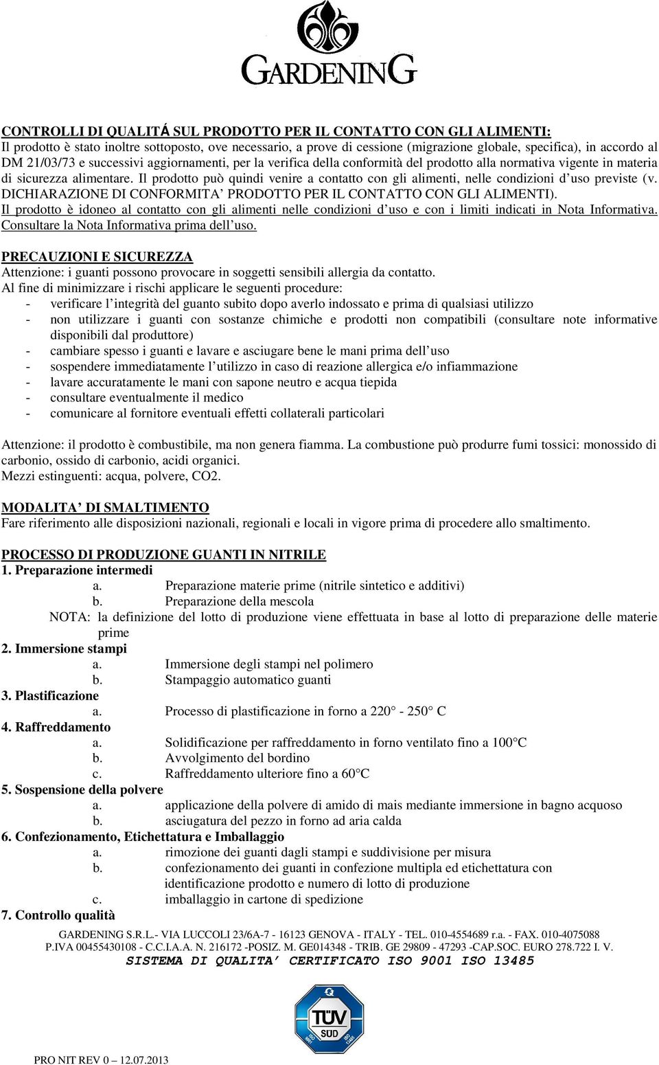 Il prodotto può quindi venire a contatto con gli alimenti, nelle condizioni d uso previste (v. DICHIARAZIONE DI CONFORMITA PRODOTTO PER IL CONTATTO CON GLI ALIMENTI).