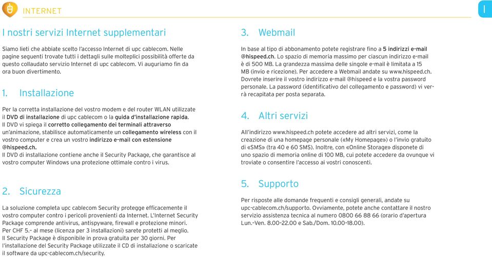 nstallazione Per la corretta installazione del vostro modem e del router WLAN utilizzate il DVD di installazione di upc cablecom o la guida d installazione rapida.