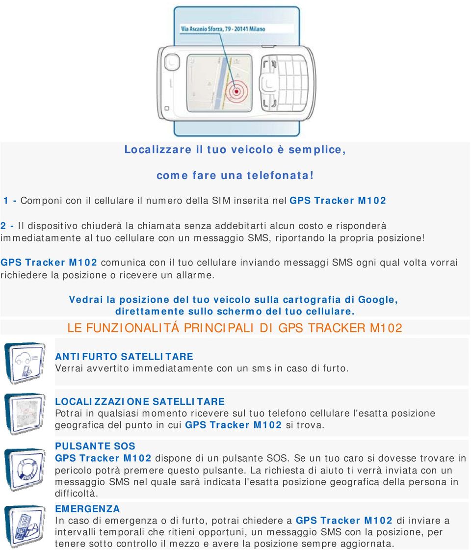 un messaggio SMS, riportando la propria posizione! GPS Tracker M102 comunica con il tuo cellulare inviando messaggi SMS ogni qual volta vorrai richiedere la posizione o ricevere un allarme.