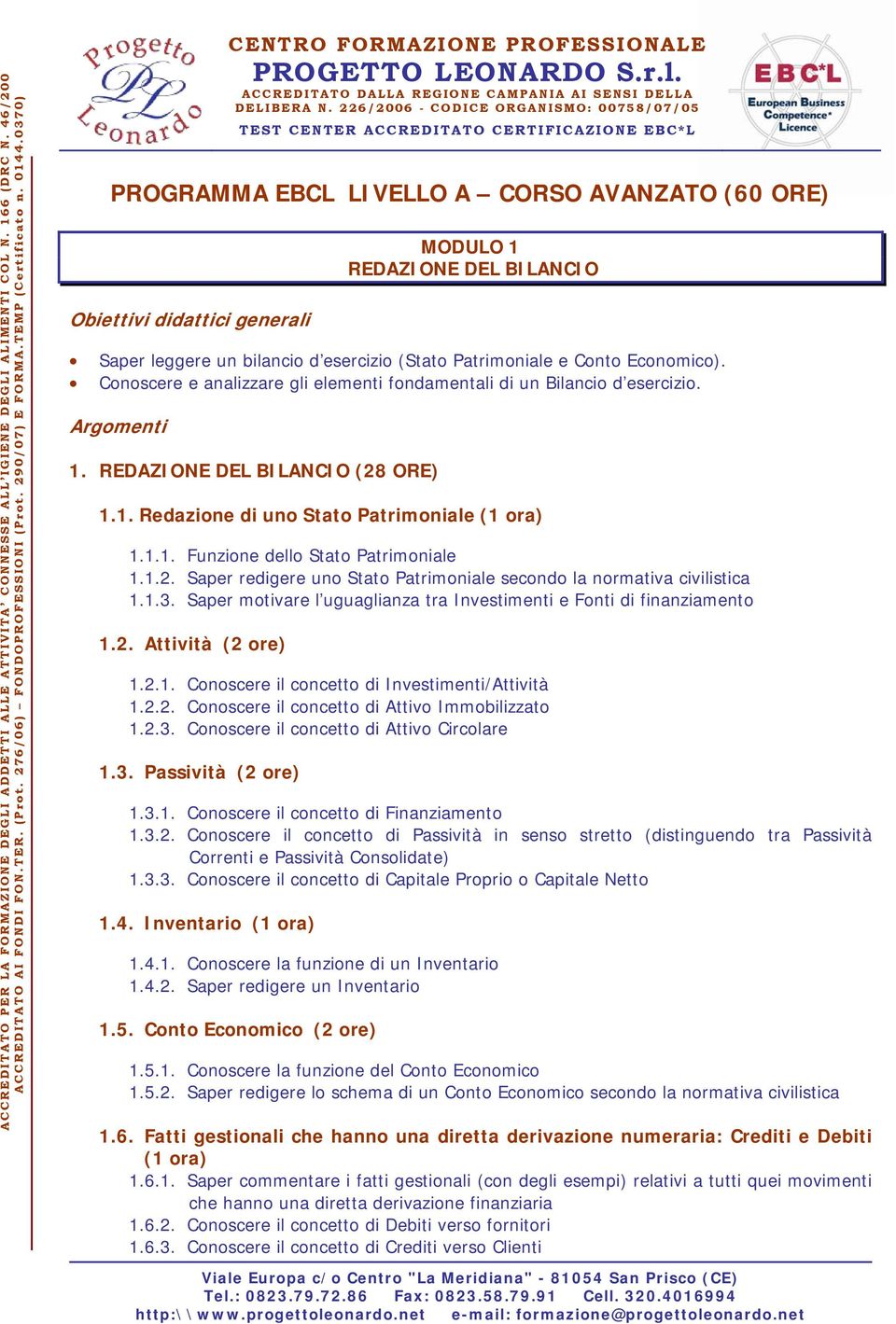 1.2. Saper redigere uno Stato Patrimoniale secondo la normativa civilistica 1.1.3. Saper motivare l uguaglianza tra Investimenti e Fonti di finanziamento 1.2. Attività (2 ore) 1.2.1. Conoscere il concetto di Investimenti/Attività 1.