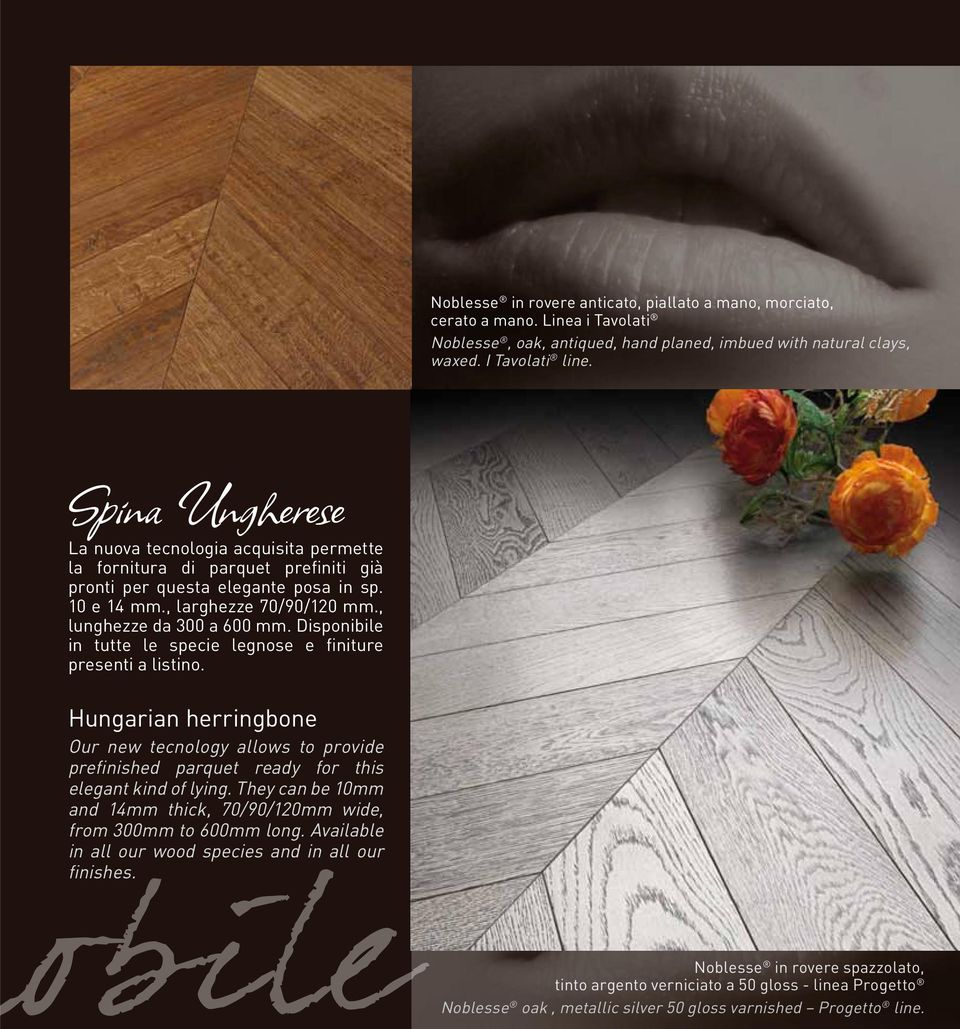 Disponibile in tutte le specie legnose e finiture presenti a listino. Hungarian herringbone Our new tecnology allows to provide prefinished parquet ready for this elegant kind of lying.