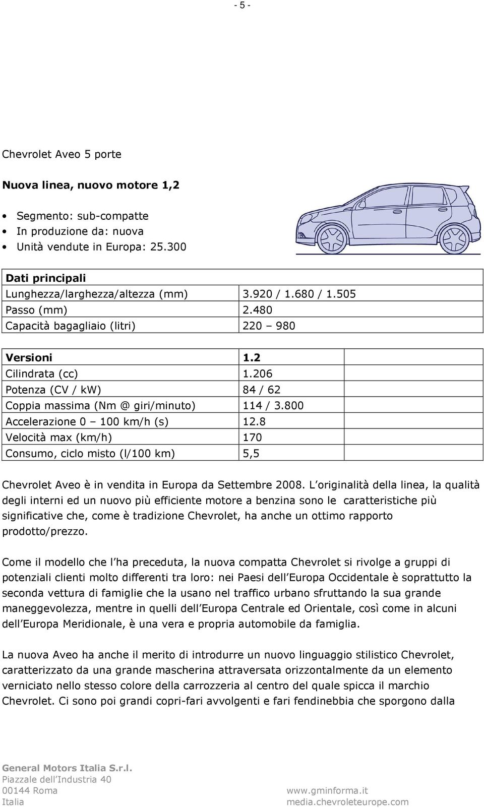 8 Velocità max (km/h) 170 Consumo, ciclo misto (l/100 km) 5,5 Chevrolet Aveo è in vendita in Europa da Settembre 2008.