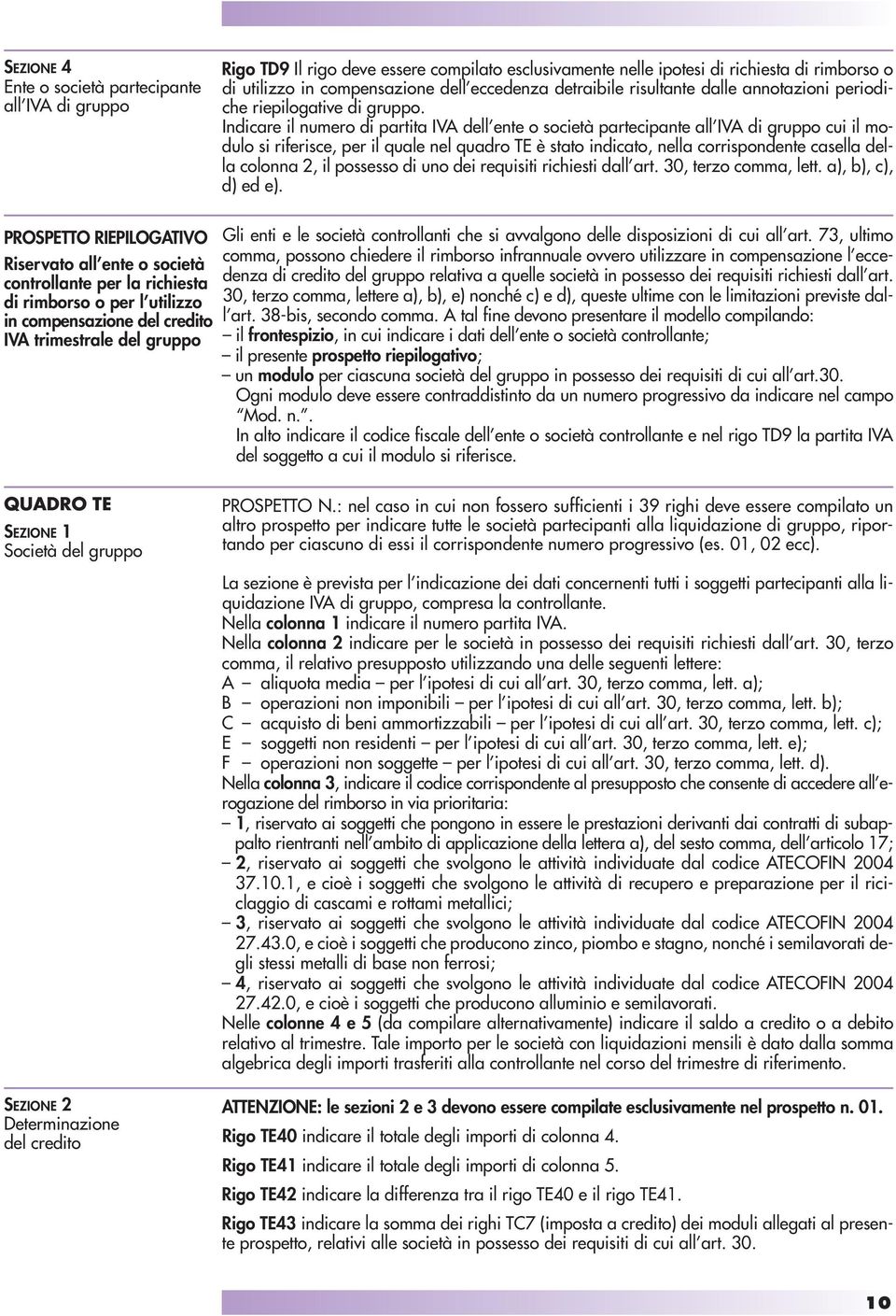 Indicare il numero di partita IVA dell ente o società partecipante all IVA di gruppo cui il modulo si riferisce, per il quale nel quadro TE è stato indicato, nella corrispondente casella della