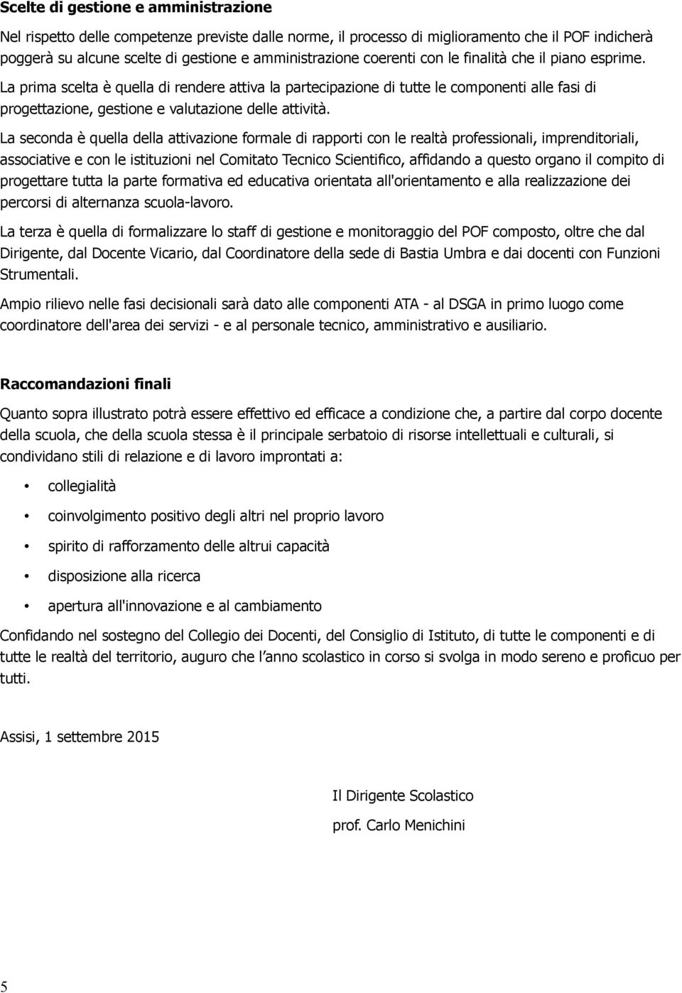 La seconda è quella della attivazione formale di rapporti con le realtà professionali, imprenditoriali, associative e con le istituzioni nel Comitato Tecnico Scientifico, affidando a questo organo il