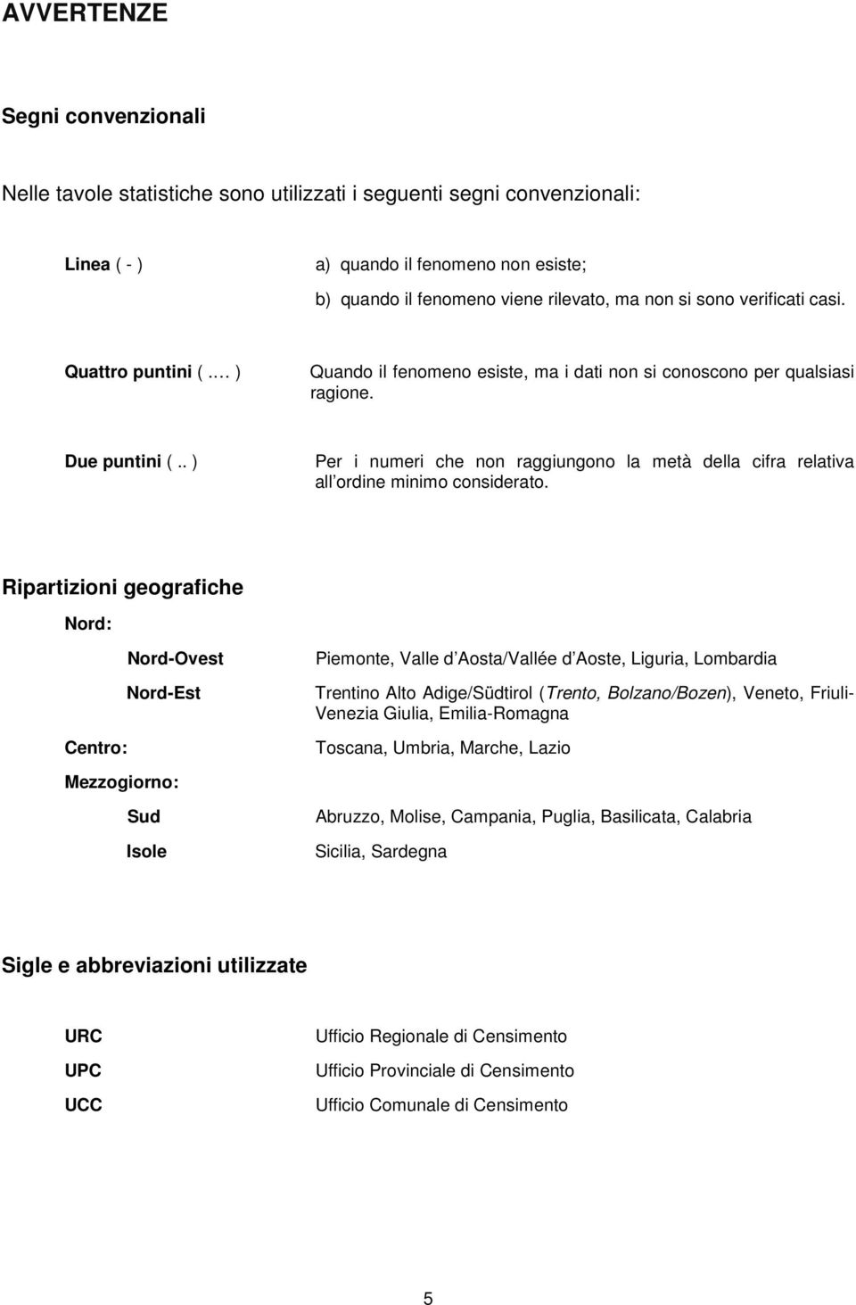 . ) Per i numeri che non raggiungono la metà della cifra relativa all ordine minimo considerato.