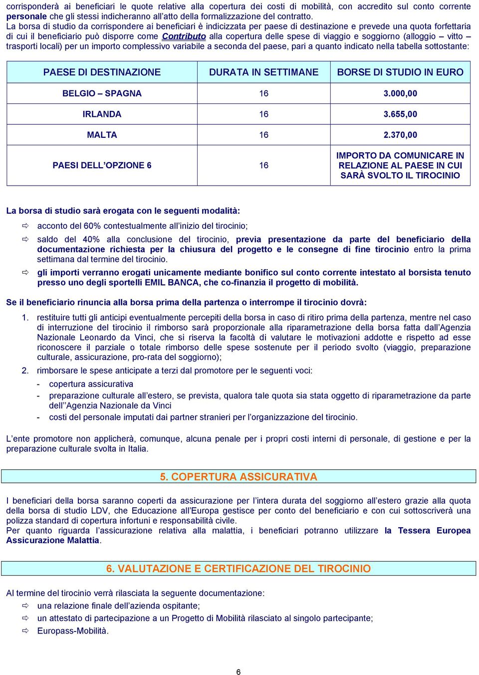 La borsa di studio da corrispondere ai beneficiari è indicizzata per paese di destinazione e prevede una quota forfettaria di cui il beneficiario può disporre come Contributo alla copertura delle