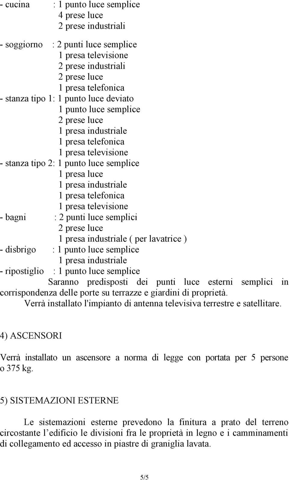 esterni semplici in corrispondenza delle porte su terrazze e giardini di proprietà. Verrà installato l'impianto di antenna televisiva terrestre e satellitare.