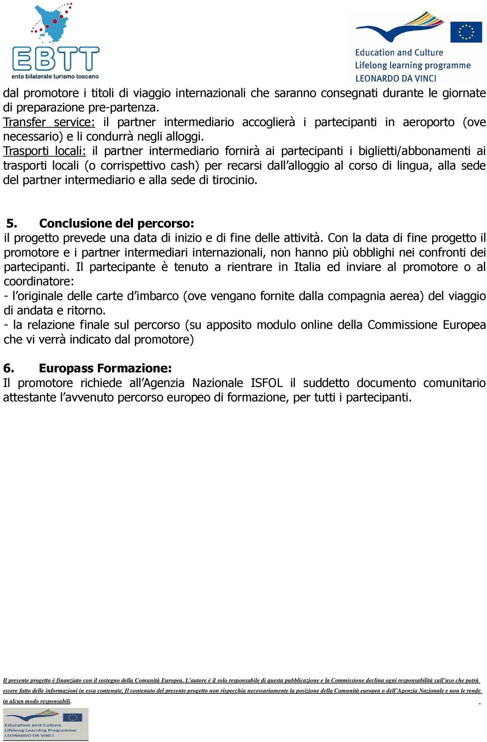 Trasporti locali: il partner intermediario fornirà ai partecipanti i biglietti/abbonamenti ai trasporti locali (o corrispettivo cash) per recarsi dall alloggio al corso di lingua, alla sede del