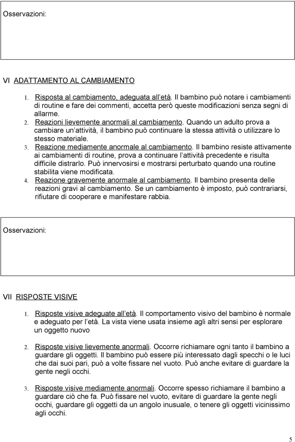 Quando un adulto prova a cambiare un attività, il bambino può continuare la stessa attività o utilizzare lo stesso materiale. 3. Reazione mediamente anormale al cambiamento.