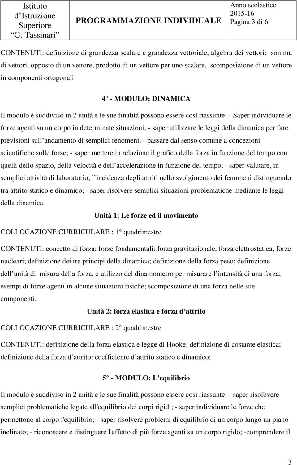 determinate situazioni; - saper utilizzare le leggi della dinamica per fare previsioni sull andamento di semplici fenomeni; - passare dal senso comune a concezioni scientifiche sulle forze; - saper