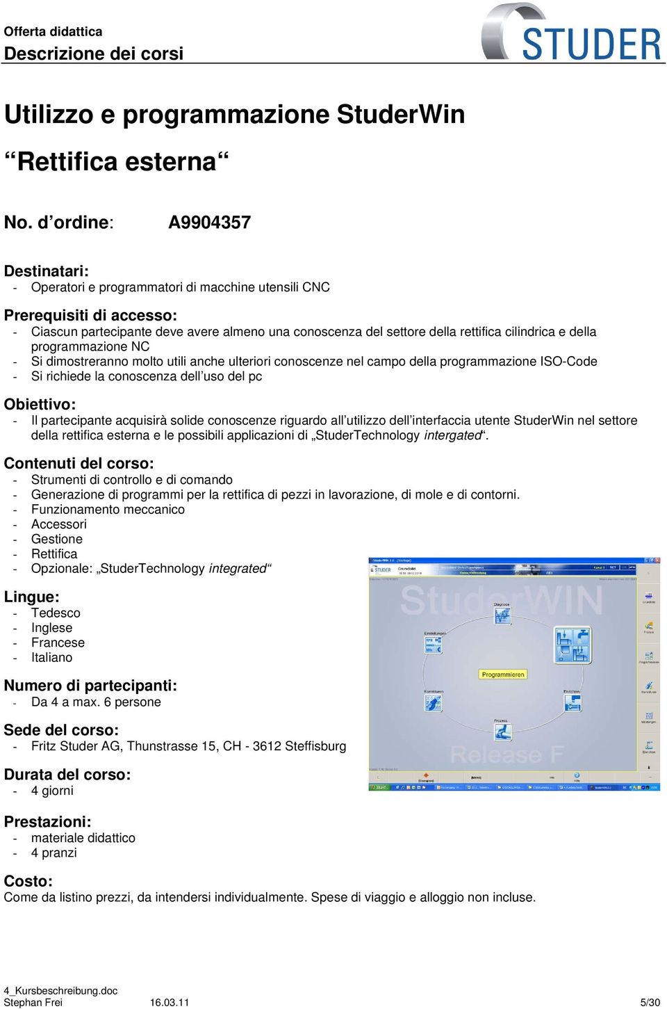 programmazione NC - Si dimostreranno molto utili anche ulteriori conoscenze nel campo della programmazione ISO-Code - Si richiede la conoscenza dell uso del pc Obiettivo: - Il partecipante acquisirà