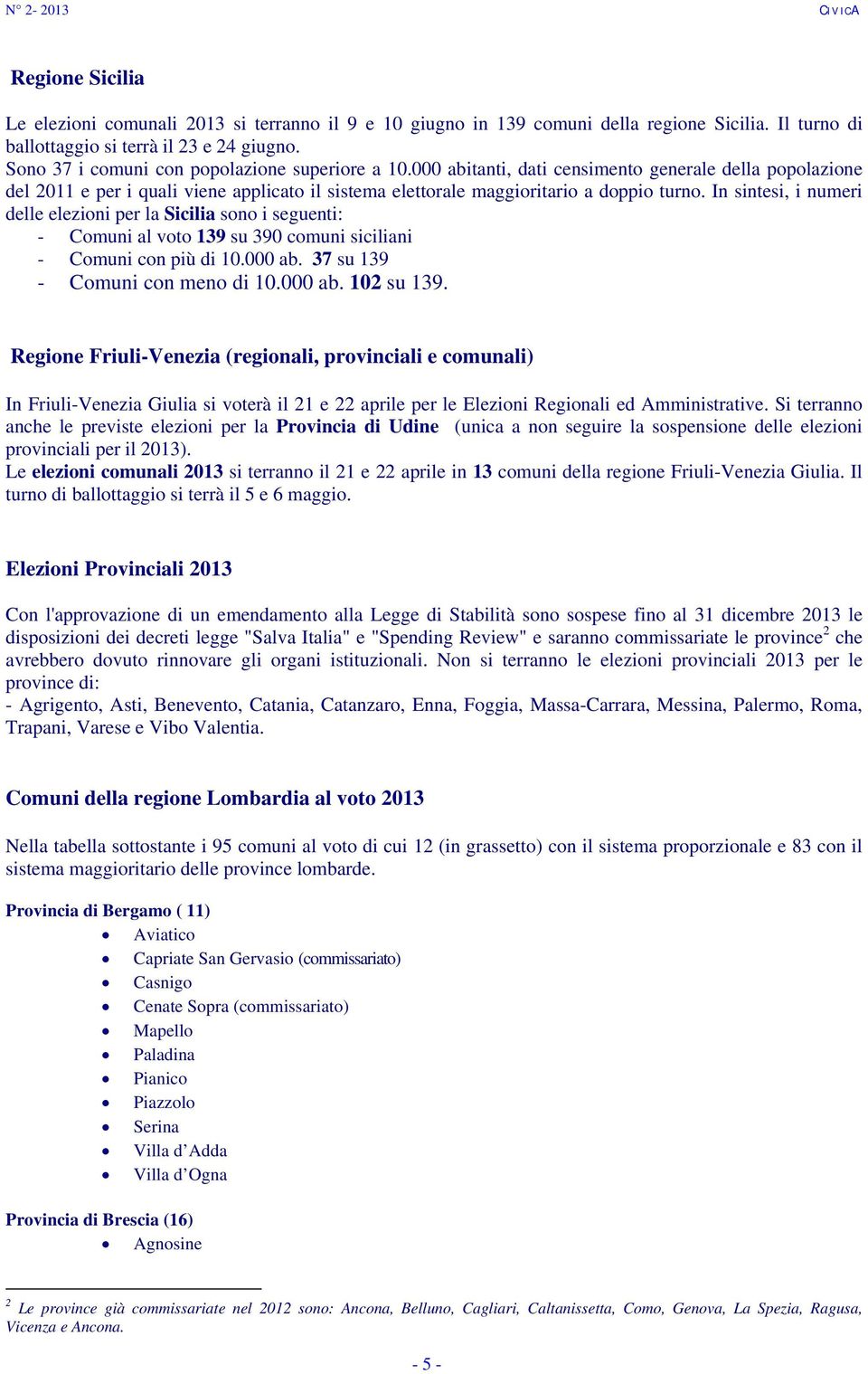 In sintesi, i numeri delle elezioni per la Sicilia sono i seguenti: - Comuni al voto 139 su 390 comuni siciliani - Comuni con più di 10.000 ab. 37 su 139 - Comuni con meno di 10.000 ab. 102 su 139.