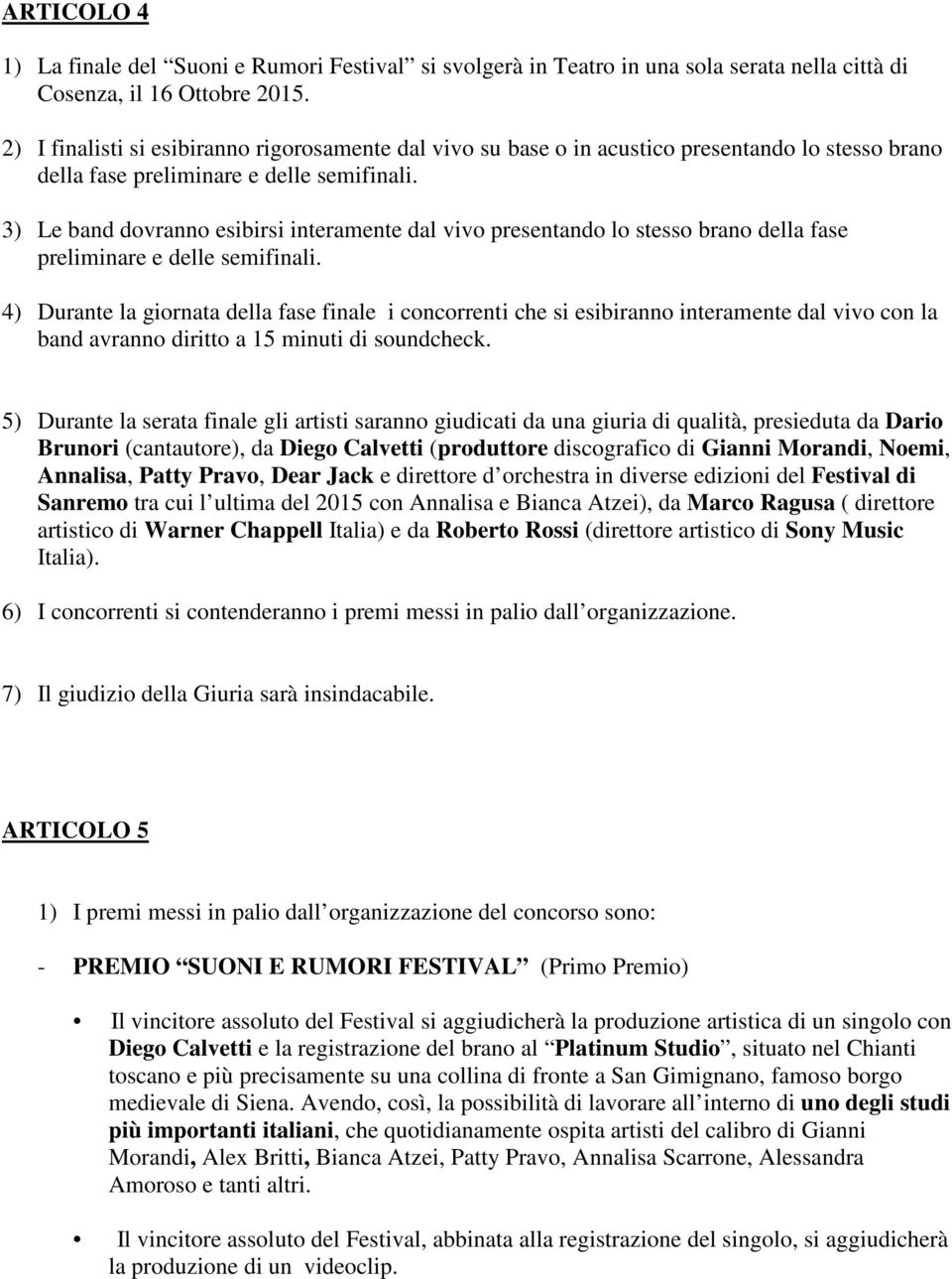 3) Le band dovranno esibirsi interamente dal vivo presentando lo stesso brano della fase preliminare e delle semifinali.