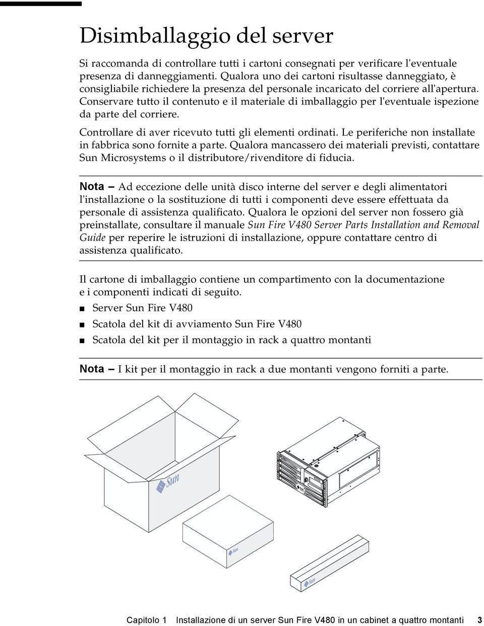 Conservare tutto il contenuto e il materiale di imballaggio per l'eventuale ispezione da parte del corriere. Controllare di aver ricevuto tutti gli elementi ordinati.