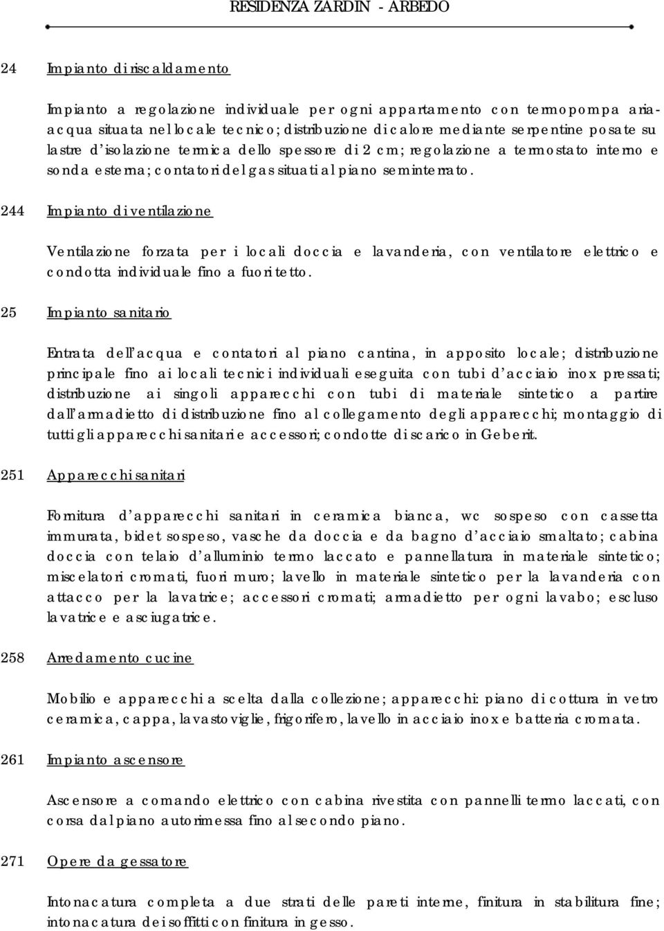 244 Impianto di ventilazione Ventilazione forzata per i locali doccia e lavanderia, con ventilatore elettrico e condotta individuale fino a fuori tetto.