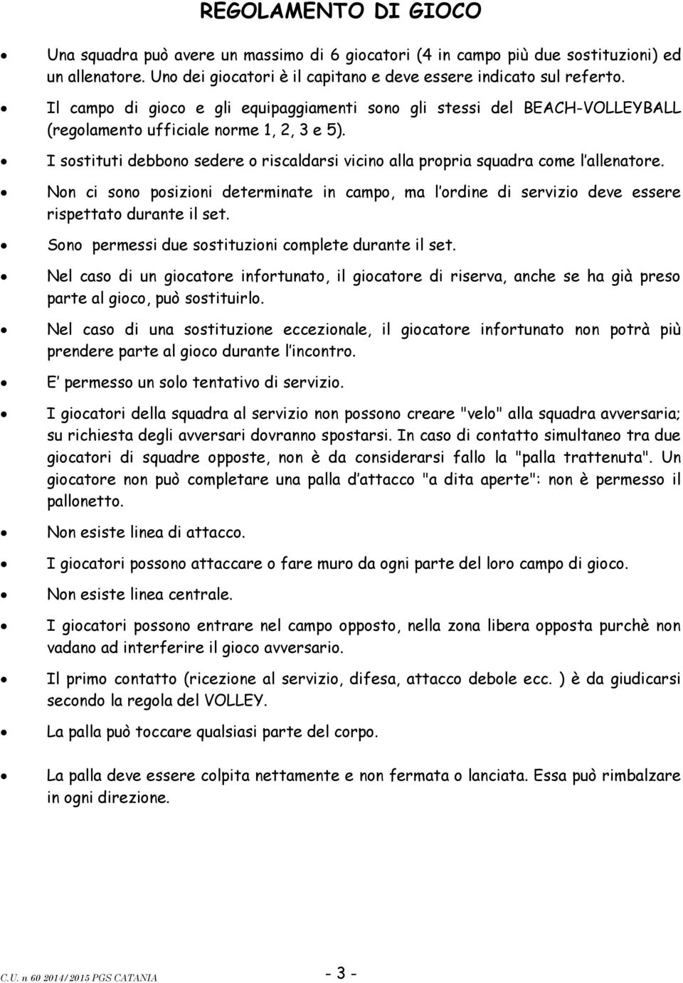 I sostituti debbono sedere o riscaldarsi vicino alla propria squadra come l allenatore. Non ci sono posizioni determinate in campo, ma l ordine di servizio deve essere rispettato durante il set.