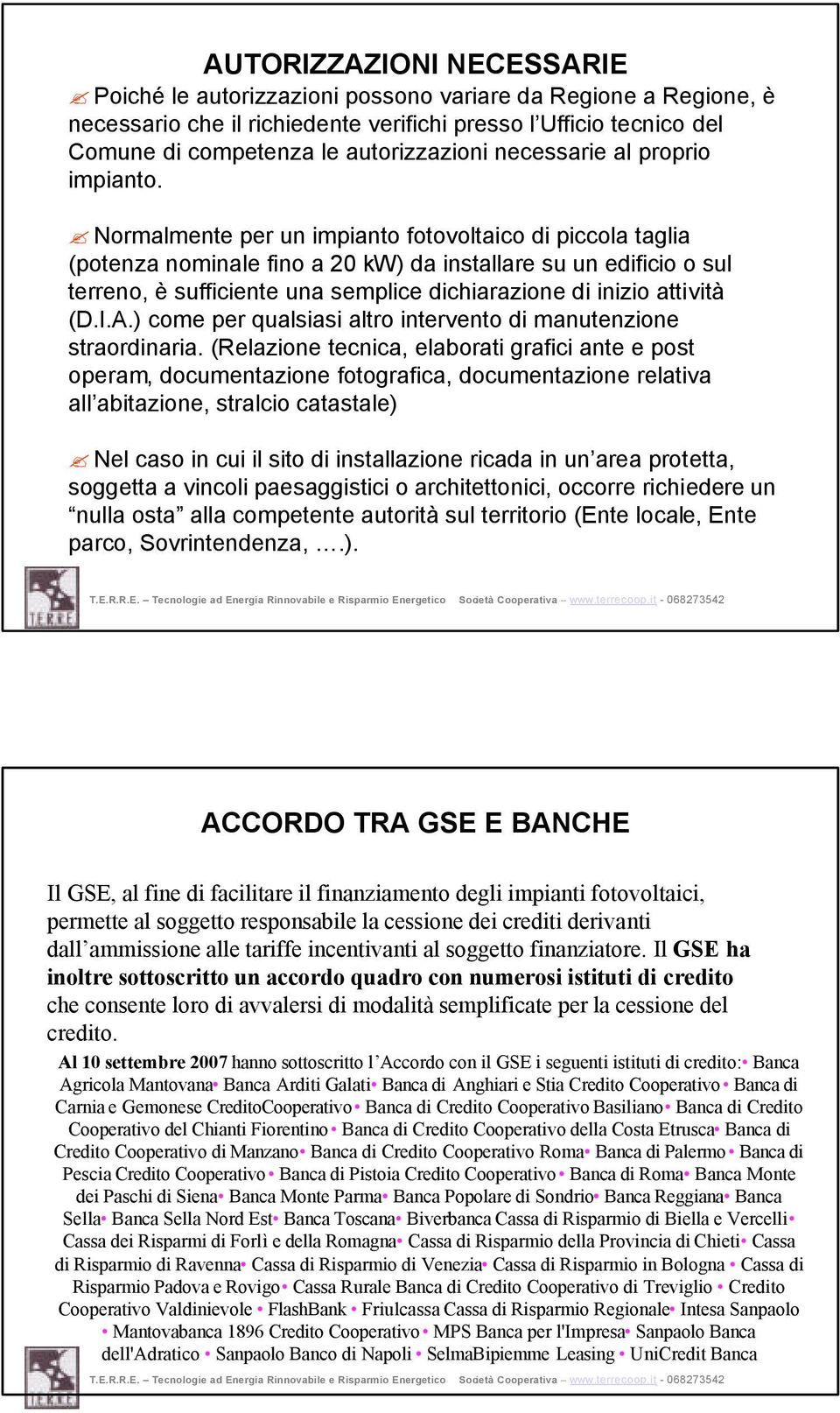 Normalmente per un impianto fotovoltaico di piccola taglia (potenza nominale fino a 20 kw) da installare su un edificio o sul terreno, è sufficiente una semplice dichiarazione di inizio attività (D.I.