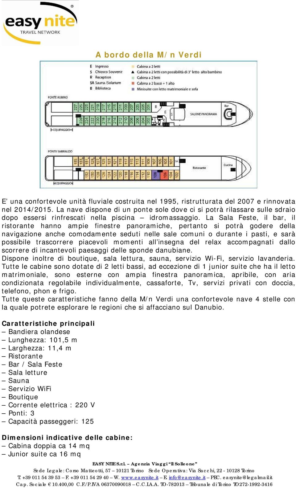 La Sala Feste, il bar, il ristorante hanno ampie finestre panoramiche, pertanto si potrà godere della navigazione anche comodamente seduti nelle sale comuni o durante i pasti, e sarà possibile