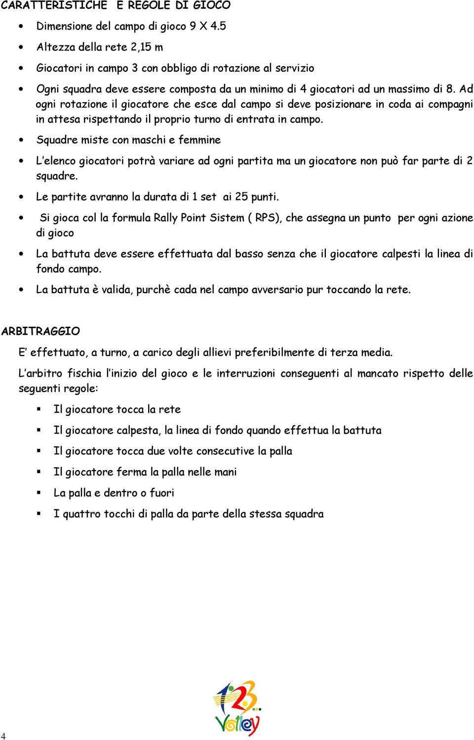 Ad ogni rotazione il giocatore che esce dal campo si deve posizionare in coda ai compagni in attesa rispettando il proprio turno di entrata in campo.