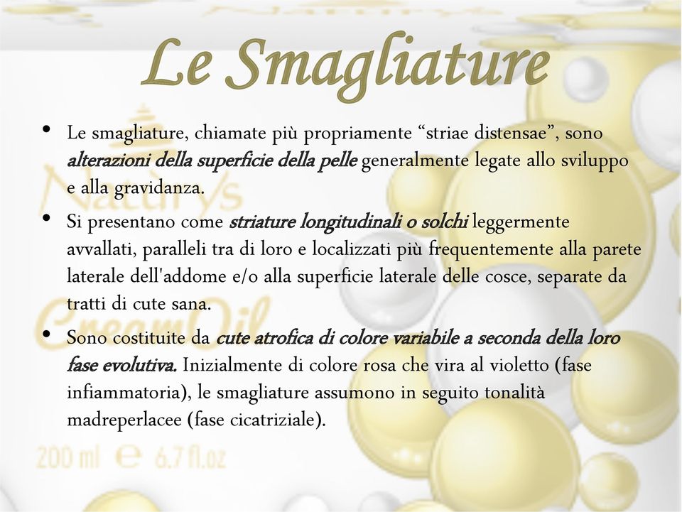 Si presentano come striature longitudinali o solchi leggermente avvallati, paralleli tra di loro e localizzati più frequentemente alla parete laterale dell'addome