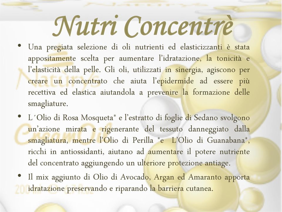 L Olio di Rosa Mosqueta* e l estratto di foglie di Sedano svolgono un azione mirata e rigenerante del tessuto danneggiato dalla smagliatura, mentre l'olio di Perilla *e L Olio di Guanabana*, ricchi