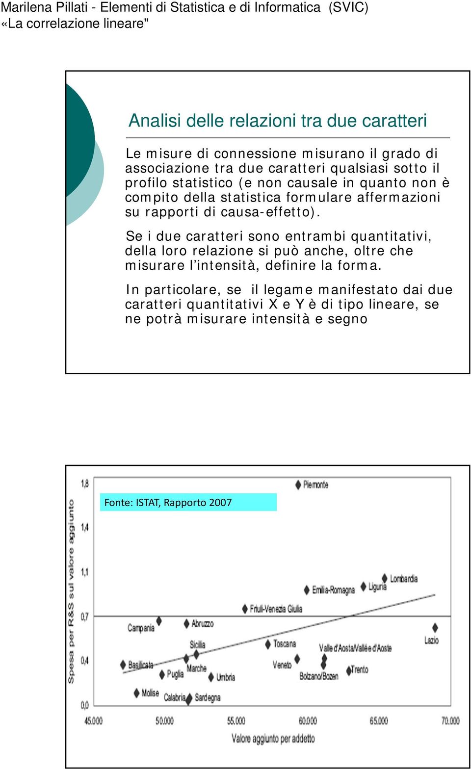 Se i due caratteri sono entrambi quantitativi, della loro relazione si può anche, oltre che misurare l intensità, definire la forma.