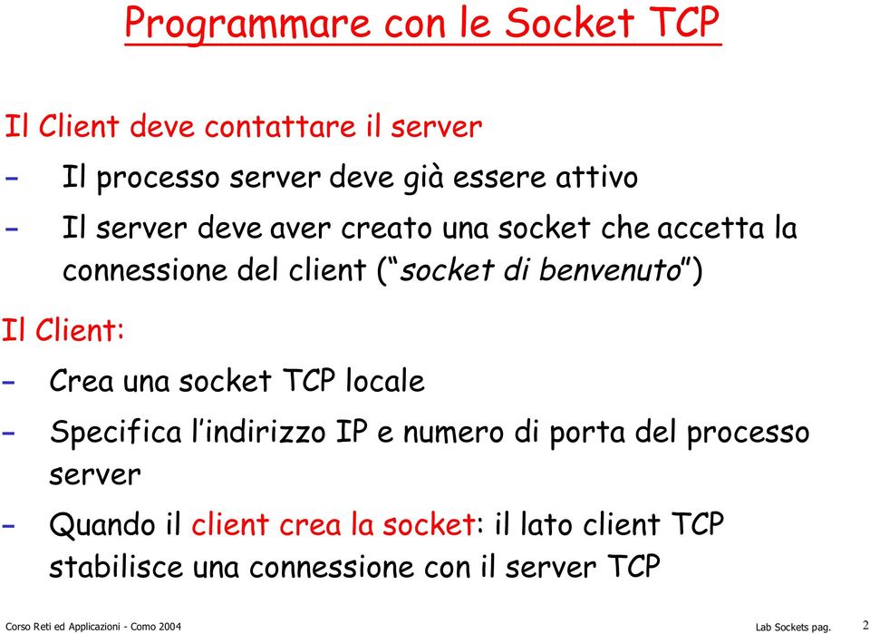 Il Client: - Crea una socket TCP locale - Specifica l indirizzo IP e numero di porta del processo server -