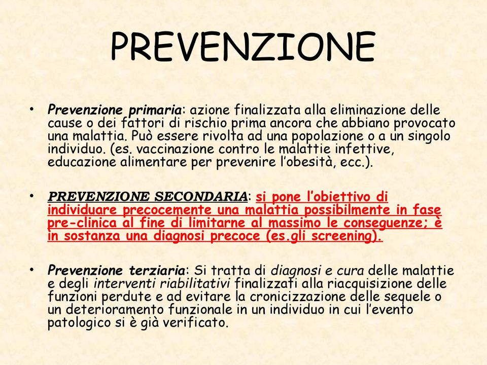 PREVENZIONE SECONDARIA: si pone l obiettivo di individuare precocemente una malattia possibilmente in fase pre-clinica al fine di limitarne al massimo le conseguenze; è in sostanza una diagnosi