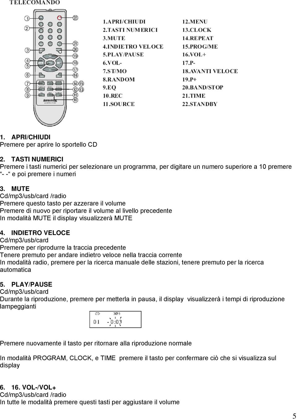 INDIETRO VELOCE Premere per riprodurre la traccia precedente Tenere premuto per andare indietro veloce nella traccia corrente In modalità radio, premere per la ricerca manuale delle stazioni, tenere