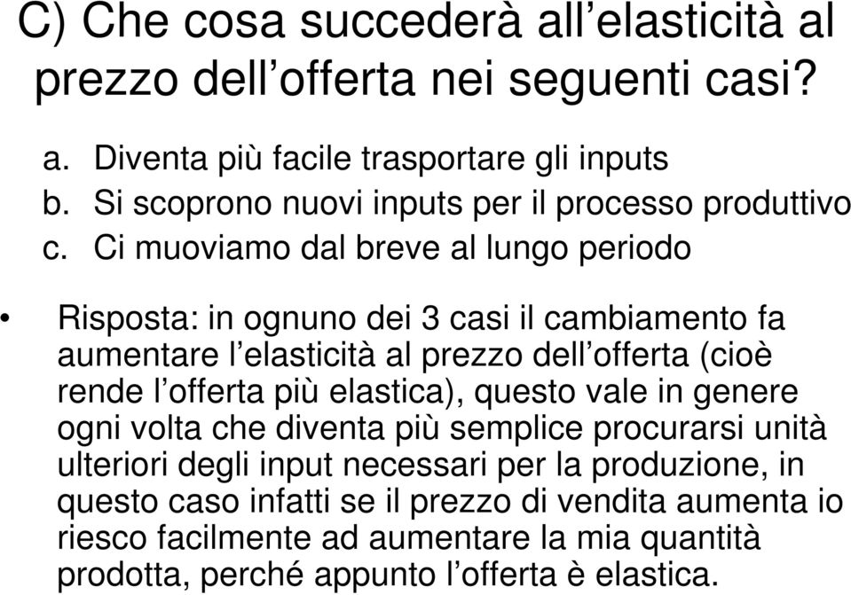 Ci muoviamo dal breve al lungo periodo Risposta: in ognuno dei 3 casi il cambiamento fa aumentare l elasticità al prezzo dell offerta (cioè rende l offerta