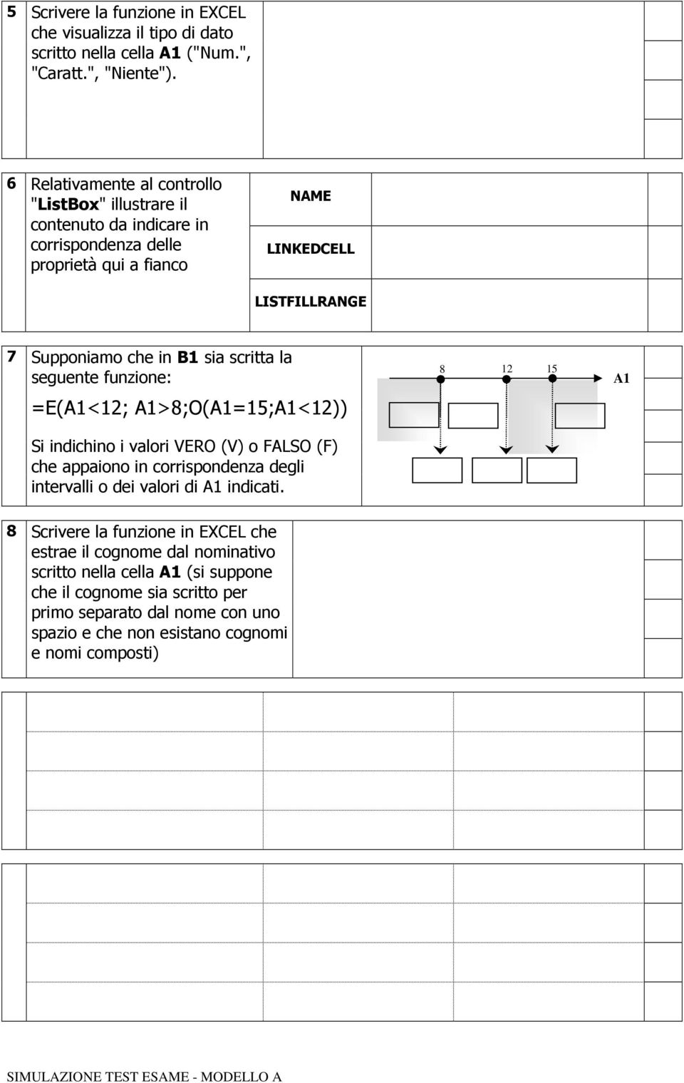 sia scritta la seguente funzione: 8 12 28 15 28 A1 =E(A1<12; A1>8;O(A1=15;A1<12)) Si indichino i valori VERO (V) o FALSO (F) che appaiono in corrispondenza degli intervalli o