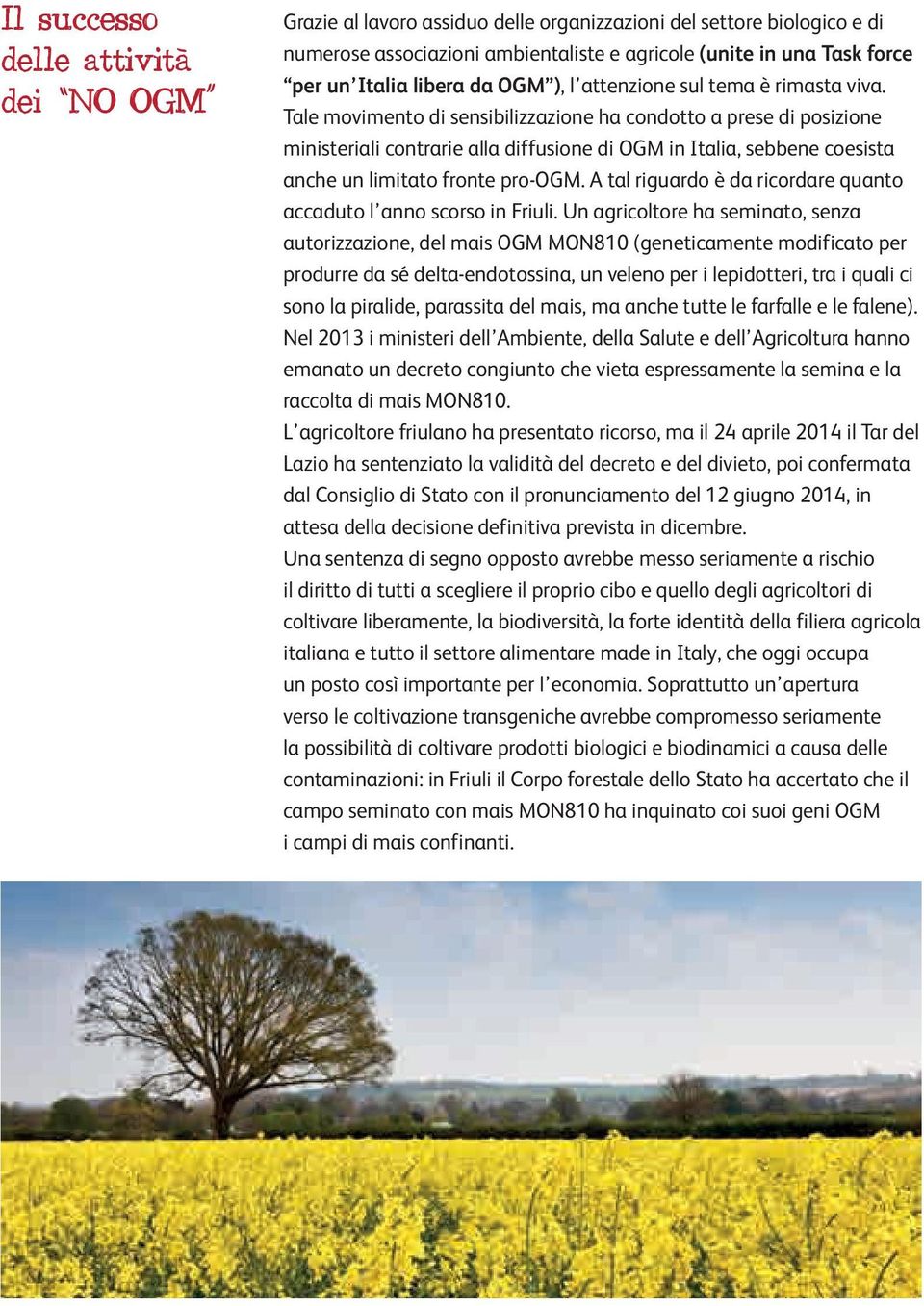 Tale movimento di sensibilizzazione ha condotto a prese di posizione ministeriali contrarie alla diffusione di OGM in Italia, sebbene coesista anche un limitato fronte pro-ogm.