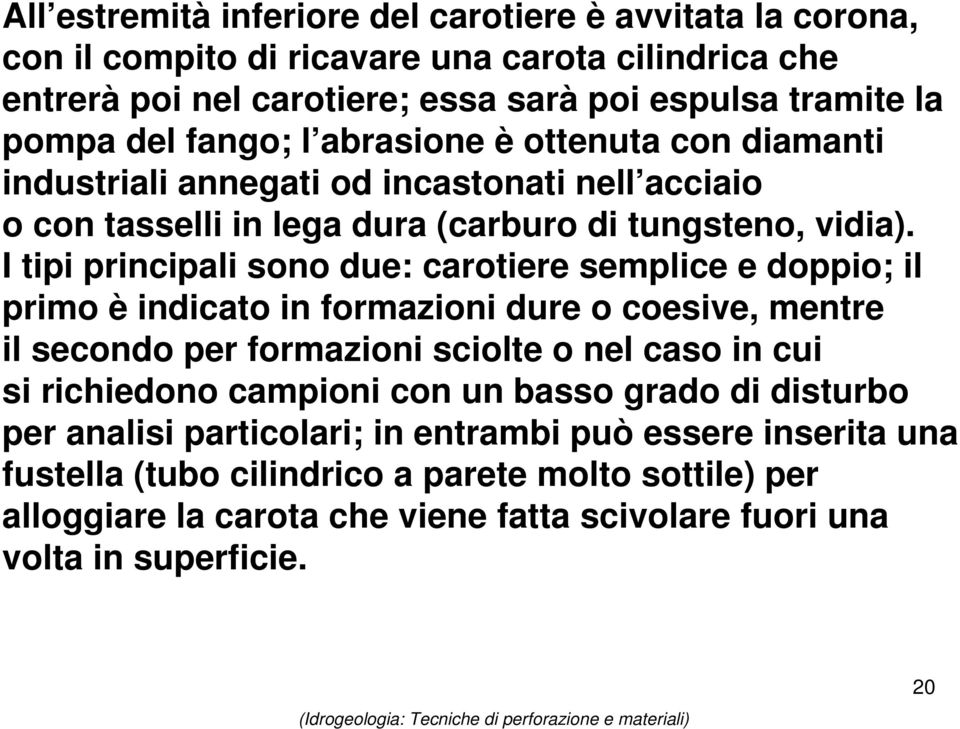 I tipi principali sono due: carotiere semplice e doppio; il primo è indicato in formazioni dure o coesive, mentre il secondo per formazioni sciolte o nel caso in cui si richiedono