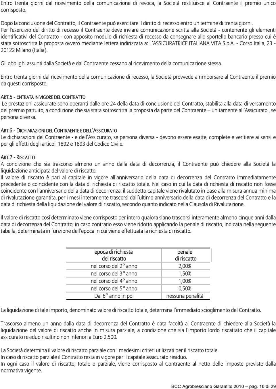 Per l'esercizio del diritto di recesso il Contraente deve inviare comunicazione scritta alla Società - contenente gli elementi identificativi del Contratto - con apposito modulo di richiesta di