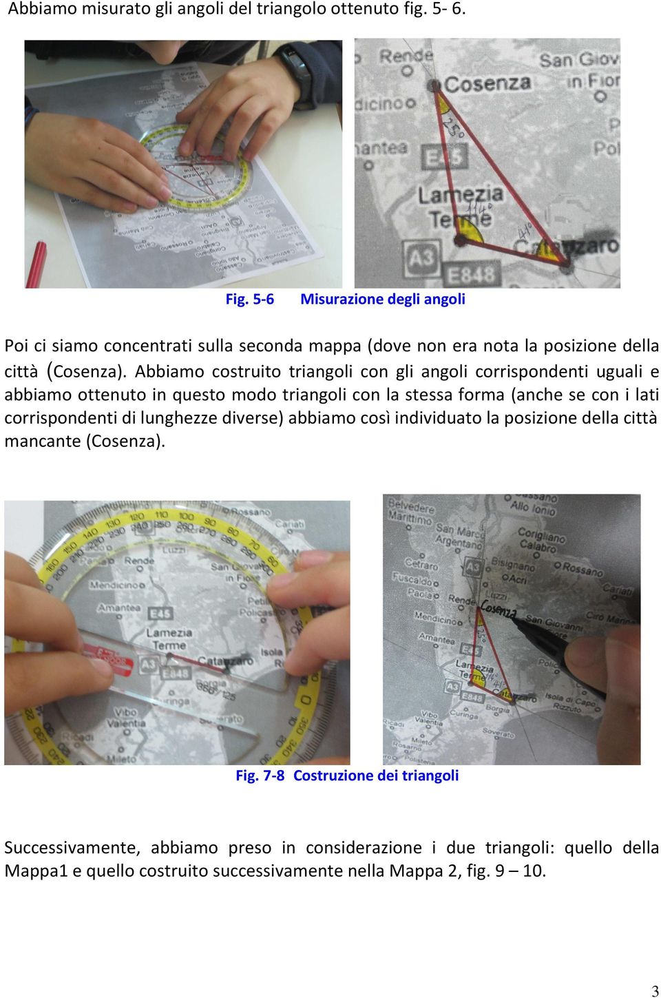 Abbiamo costruito triangoli con gli angoli corrispondenti uguali e abbiamo ottenuto in questo modo triangoli con la stessa forma (anche se con i lati