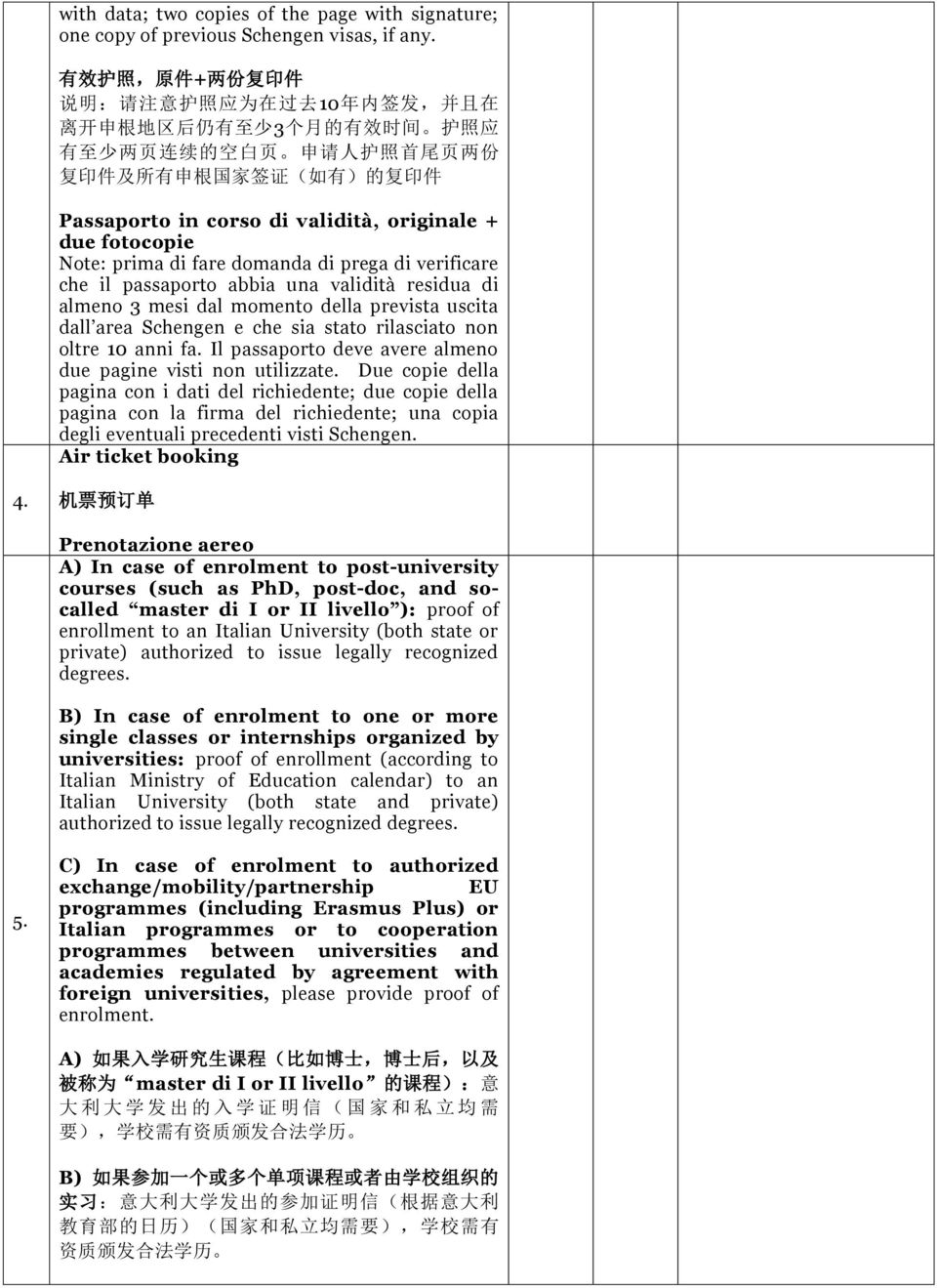 Passaporto in corso di validità, originale + due fotocopie Note: prima di fare domanda di prega di verificare che il passaporto abbia una validità residua di almeno 3 mesi dal momento della prevista