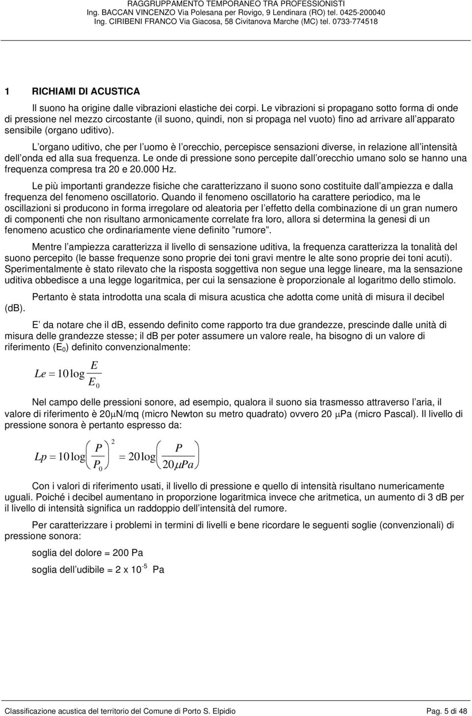 L organo uditivo, che per l uomo è l orecchio, percepisce sensazioni diverse, in relazione all intensità dell onda ed alla sua frequenza.